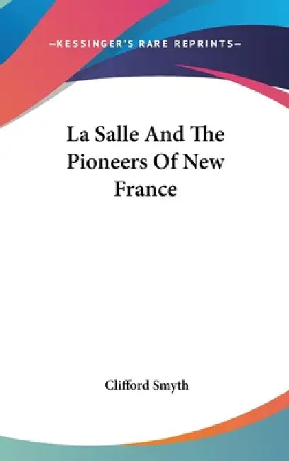 La Salle And The Pioneers Of New France by Clifford Smyth