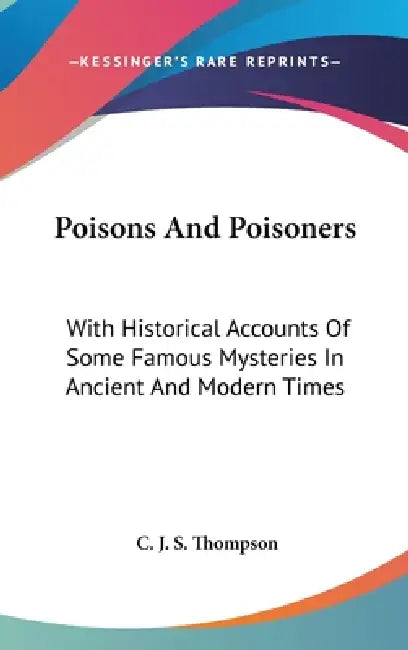 Poisons And Poisoners: With Historical Accounts Of Some Famous Mysteries In Ancient And Modern Times by C. J. S. Thompson