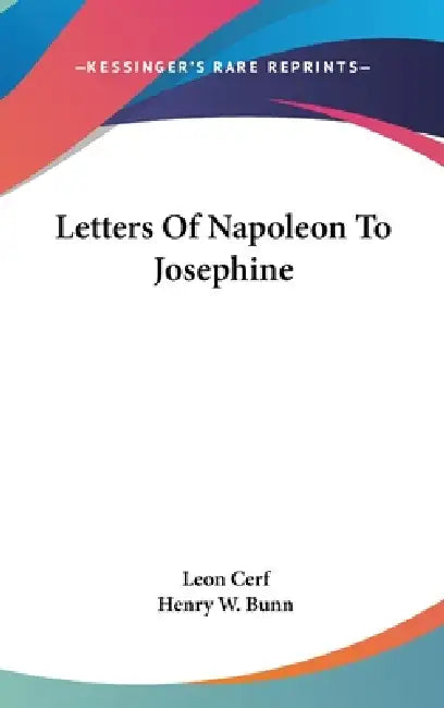 Letters Of Napoleon To Josephine by Leon Cerf, Henry W. Bunn