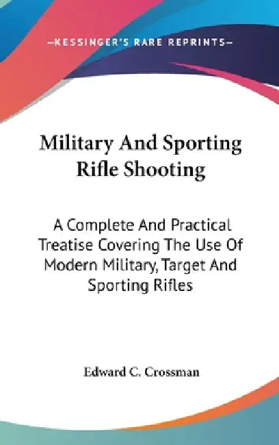 Military And Sporting Rifle Shooting: A Complete And Practical Treatise Covering The Use Of Modern Military, Target And Sporting Rifles by Edward C. Crossman