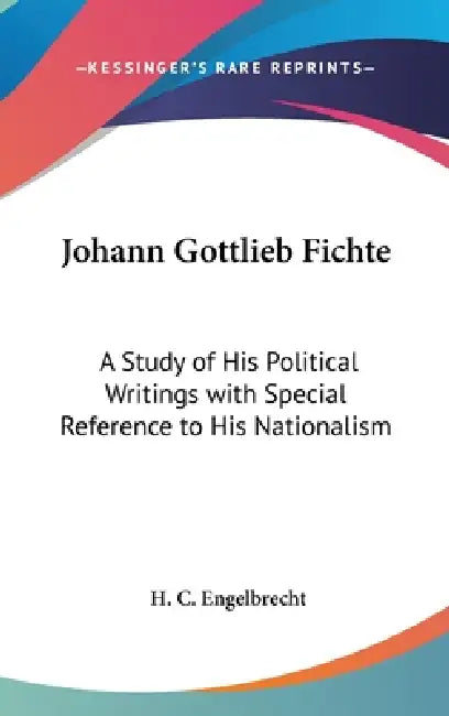 Johann Gottlieb Fichte: A Study of His Political Writings with Special Reference to His Nationalism by H. C. Engelbrecht