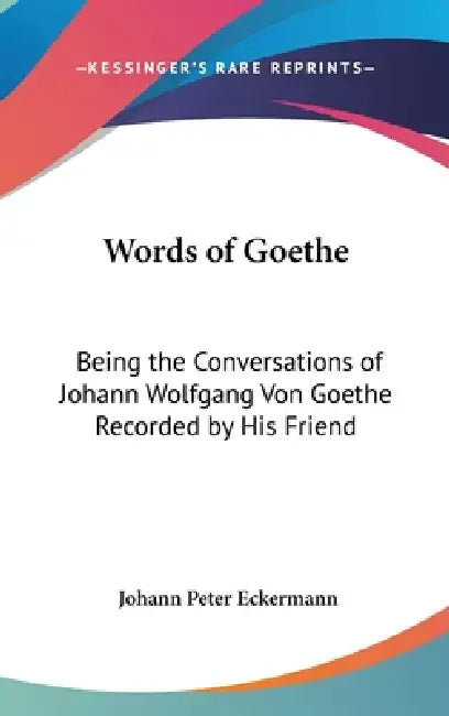 Words of Goethe: Being the Conversations of Johann Wolfgang Von Goethe Recorded by His Friend by Johann Peter Eckermann