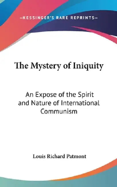 The Mystery of Iniquity: An Expose of the Spirit and Nature of International Communism by Louis Richard Patmont