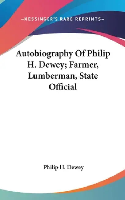 Autobiography Of Philip H. Dewey; Farmer, Lumberman, State Official by Philip H. Dewey