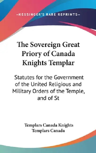The Sovereign Great Priory of Canada Knights Templar: Statutes for the Government of the United Religious and Military Orders of the Temple, and of St by Templars Canada Knights Templars Canada