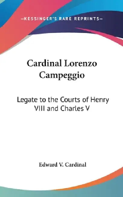 Cardinal Lorenzo Campeggio: Legate to the Courts of Henry VIII and Charles V by Edward V. Cardinal