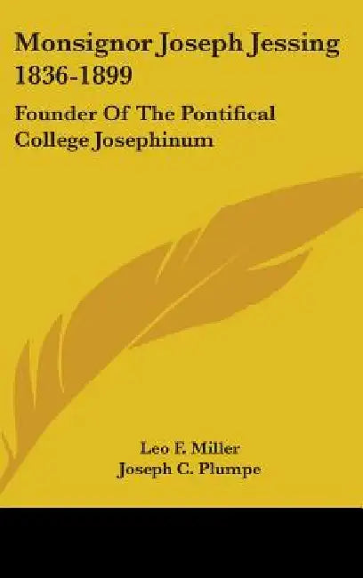 Monsignor Joseph Jessing 1836-1899: Founder Of The Pontifical College Josephinum by Leo F. Miller, Joseph C. Plumpe, Maurice A. Hofer