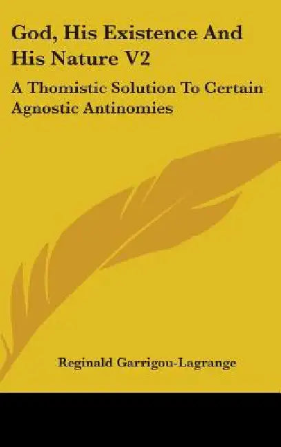 God, His Existence And His Nature V2: A Thomistic Solution To Certain Agnostic Antinomies by Reginald Garrigou-Lagrange