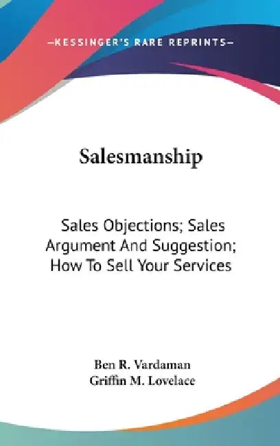 Salesmanship: Sales Objections; Sales Argument And Suggestion; How To Sell Your Services by Ben R. Vardaman, Griffin M. Lovelace