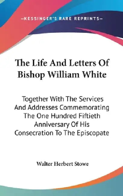 The Life And Letters Of Bishop William White: Together With The Services And Addresses Commemorating The One Hundred Fiftieth Anniversary Of His Conse by Walter Herbert Stowe