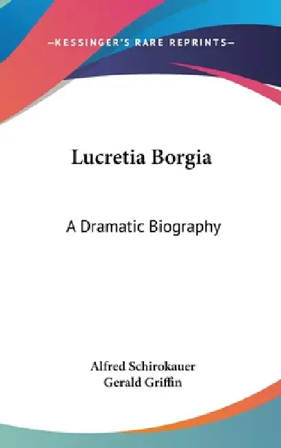 Lucretia Borgia: A Dramatic Biography by Alfred Schirokauer, Gerald Griffin
