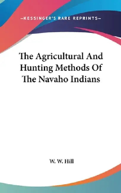 The Agricultural And Hunting Methods Of The Navaho Indians by W. W. Hill