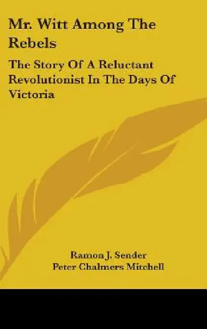 Mr. Witt Among the Rebels: The Story of a Reluctant Revolutionist in the Days of Victoria by Ramon J. Sender, Peter Chalmers Mitchell