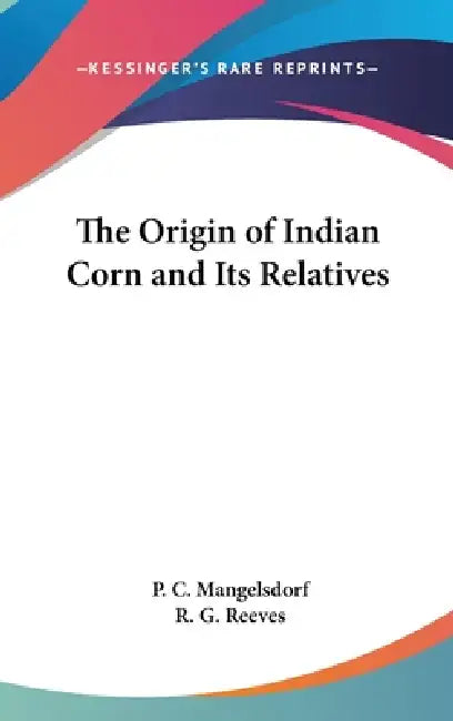 The Origin of Indian Corn and Its Relatives by P. C. Mangelsdorf, R. G. Reeves
