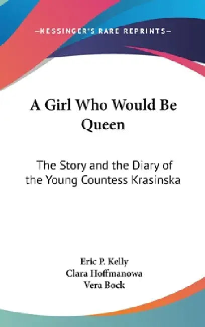 A Girl Who Would Be Queen: The Story and the Diary of the Young Countess Krasinska by Eric P. Kelly, Clara Hoffmanowa, Vera Bock