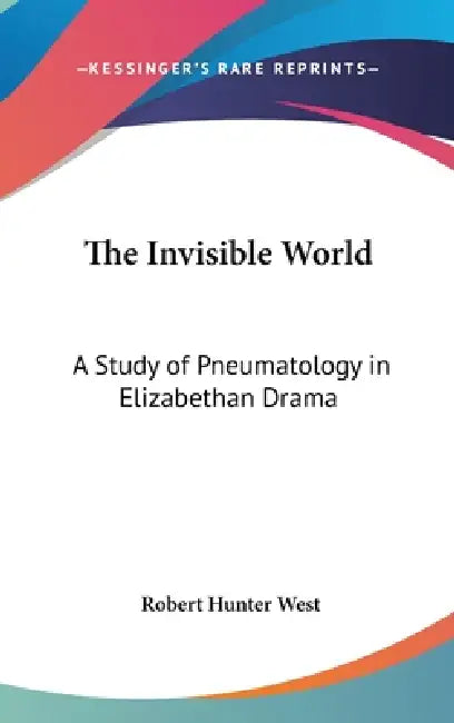 The Invisible World: A Study of Pneumatology in Elizabethan Drama by Robert Hunter West