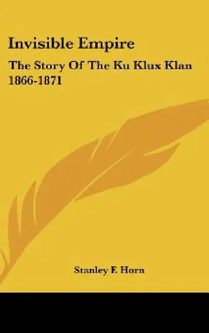 Invisible Empire: The Story Of The Ku Klux Klan 1866-1871 by Stanley F. Horn
