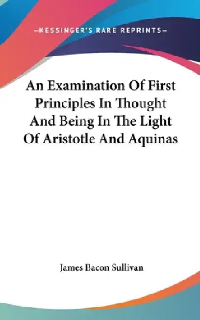 An Examination Of First Principles In Thought And Being In The Light Of Aristotle And Aquinas by James Bacon Sullivan