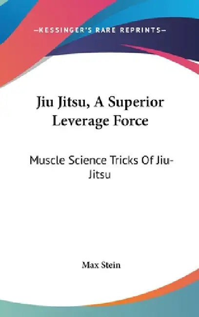 Jiu Jitsu, A Superior Leverage Force: Muscle Science Tricks Of Jiu-Jitsu by Max Stein