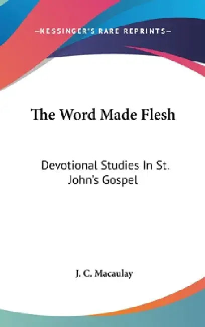 The Word Made Flesh: Devotional Studies In St. John's Gospel by J. C. Macaulay