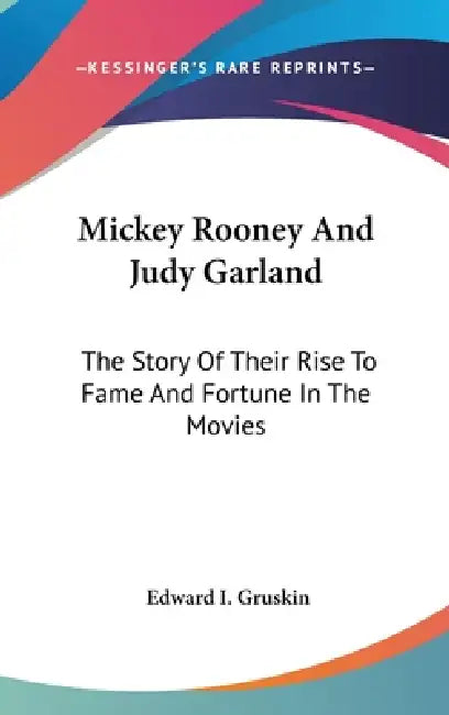Mickey Rooney And Judy Garland: The Story Of Their Rise To Fame And Fortune In The Movies by Edward I. Gruskin
