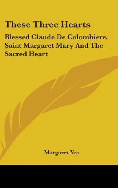 These Three Hearts: Blessed Claude De Colombiere, Saint Margaret Mary And The Sacred Heart by Margaret Yeo