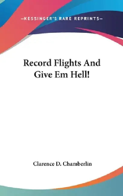 Record Flights And Give Em Hell! by Clarence D. Chamberlin