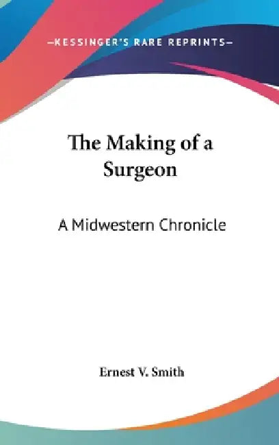The Making of a Surgeon: A Midwestern Chronicle by Ernest V. Smith