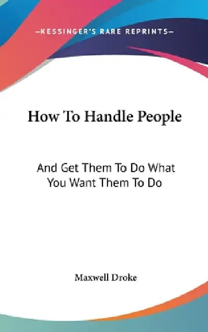 How To Handle People: And Get Them To Do What You Want Them To Do by Maxwell Droke