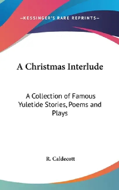 A Christmas Interlude: A Collection of Famous Yuletide Stories, Poems and Plays by R. Caldecott