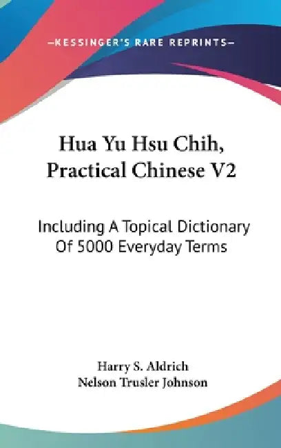 Hua Yu Hsu Chih, Practical Chinese V2: Including A Topical Dictionary Of 5000 Everyday Terms by Harry S. Aldrich, Nelson Trusler Johnson