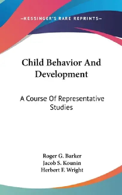 Child Behavior And Development: A Course Of Representative Studies by Roger G. Barker, Jacob S. Kounin, Herbert F. Wright