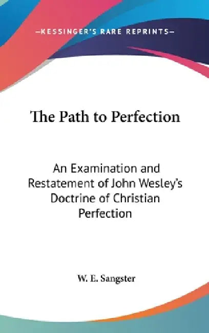 The Path to Perfection: An Examination and Restatement of John Wesley's Doctrine of Christian Perfection by W. E. Sangster