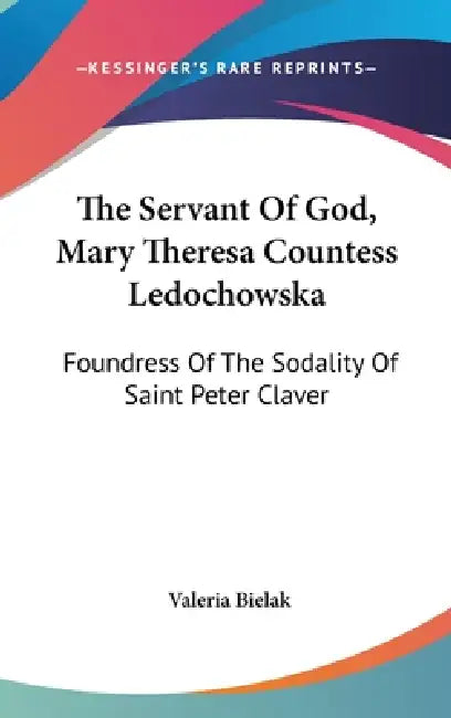 The Servant Of God, Mary Theresa Countess Ledochowska: Foundress Of The Sodality Of Saint Peter Claver by Valeria Bielak