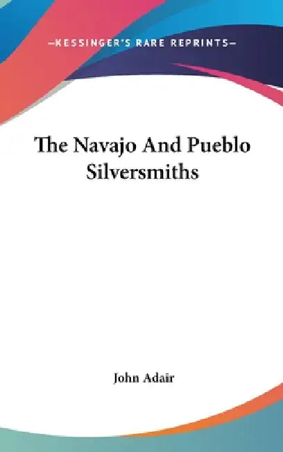 The Navajo And Pueblo Silversmiths by John Adair
