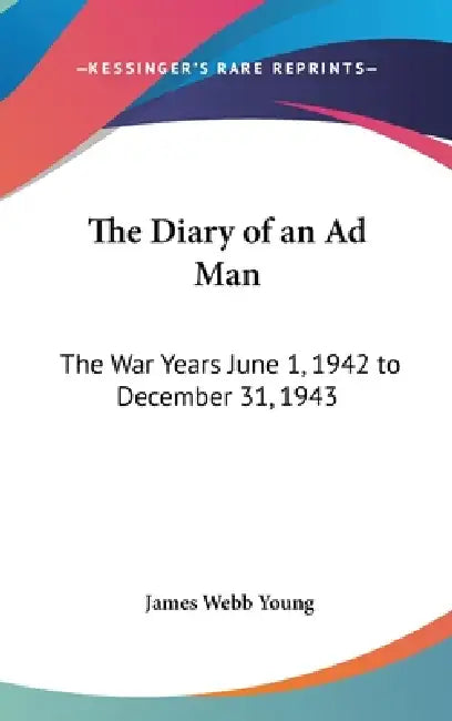 The Diary of an Ad Man: The War Years June 1, 1942 to December 31, 1943 by James Webb Young