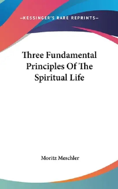 Three Fundamental Principles Of The Spiritual Life by Moritz Meschler