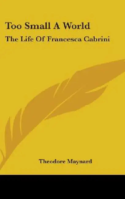 Too Small A World: The Life Of Francesca Cabrini by Theodore Maynard