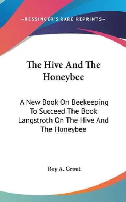 The Hive And The Honeybee: A New Book On Beekeeping To Succeed The Book Langstroth On The Hive And The Honeybee by Roy A. Grout