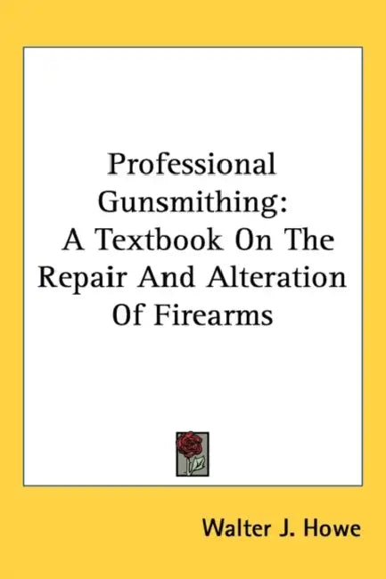 Professional Gunsmithing: A Textbook On The Repair And Alteration Of Firearms by Walter J. Howe