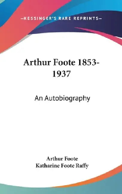 Arthur Foote 1853-1937: An Autobiography by Arthur Foote, Katharine Foote Raffy