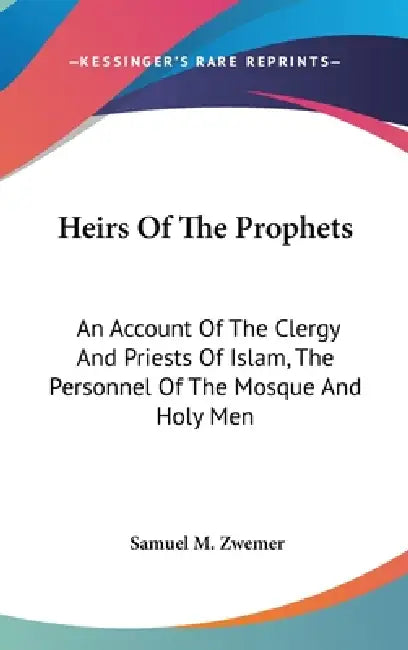 Heirs Of The Prophets: An Account Of The Clergy And Priests Of Islam, The Personnel Of The Mosque And Holy Men by Samuel M. Zwemer