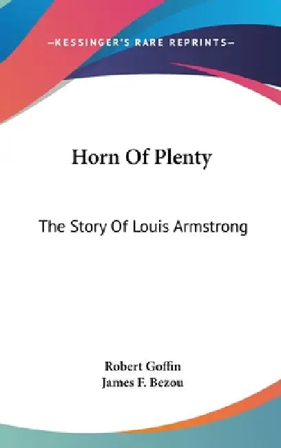 Horn Of Plenty: The Story Of Louis Armstrong by Robert Goffin, James F. Bezou