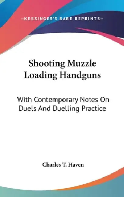 Shooting Muzzle Loading Handguns: With Contemporary Notes On Duels And Duelling Practice by Charles T. Haven