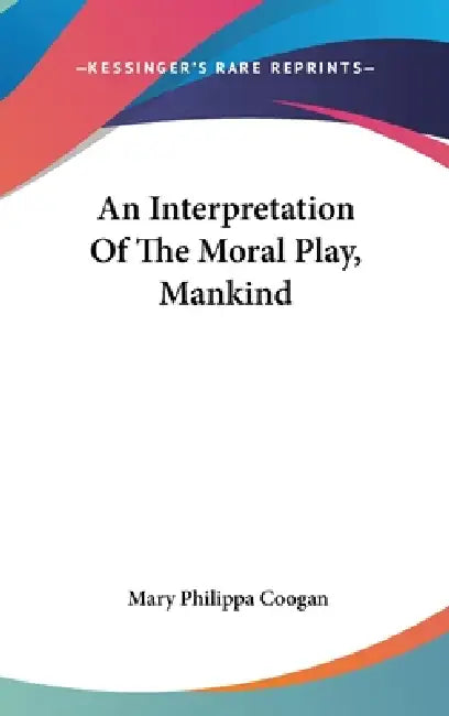 An Interpretation Of The Moral Play, Mankind by Mary Philippa Coogan