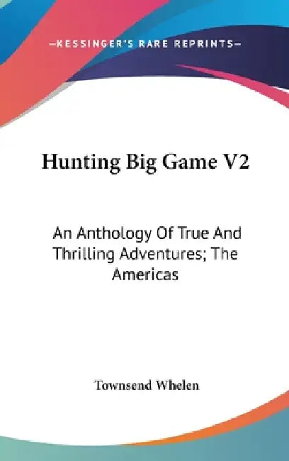 Hunting Big Game V2: An Anthology Of True And Thrilling Adventures; The Americas by Townsend Whelen