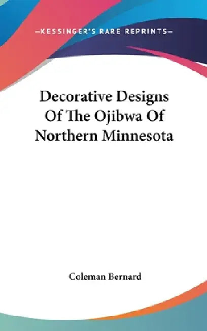 Decorative Designs Of The Ojibwa Of Northern Minnesota by Coleman Bernard