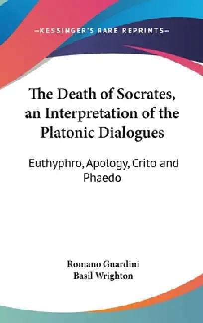 The Death of Socrates, an Interpretation of the Platonic Dialogues: Euthyphro, Apology, Crito and Phaedo by Romano Guardini, Basil Wrighton