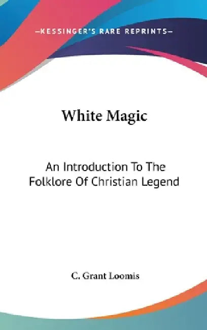 White Magic: An Introduction To The Folklore Of Christian Legend by C. Grant Loomis