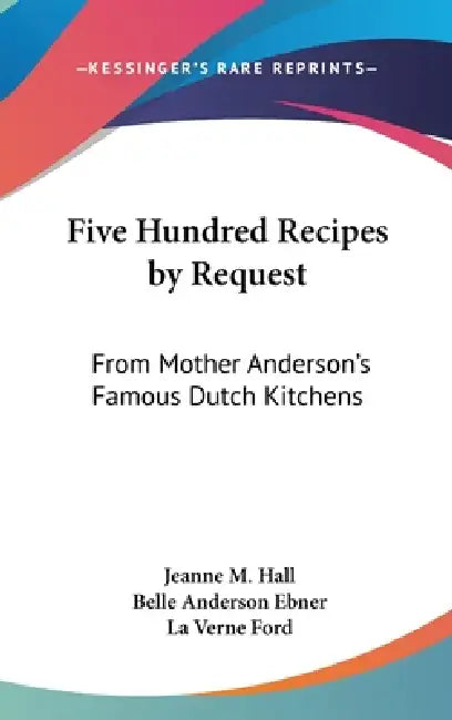 Five Hundred Recipes by Request: From Mother Anderson's Famous Dutch Kitchens by Jeanne M. Hall, Belle Anderson Ebner, La Verne Ford